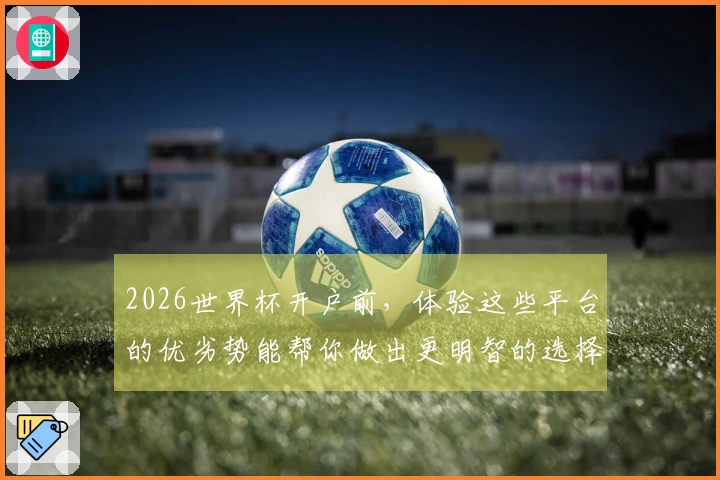 2026世界杯开户前，体验这些平台的优劣势能帮你做出更明智的选择吗