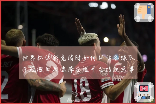 世界杯体彩竞猜时如何评估各球队夺冠概率及选择合适平台的注意事项